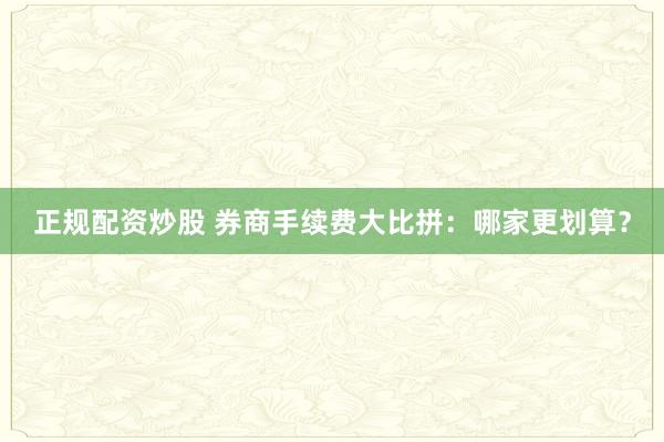 正规配资炒股 券商手续费大比拼：哪家更划算？