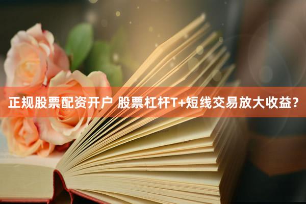 正规股票配资开户 股票杠杆T+短线交易放大收益？