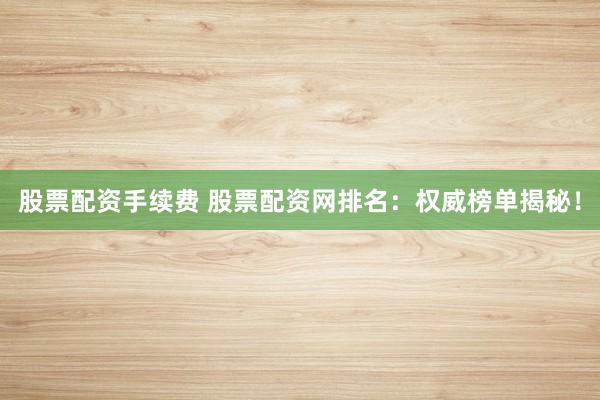 股票配资手续费 股票配资网排名：权威榜单揭秘！