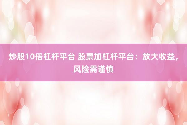 炒股10倍杠杆平台 股票加杠杆平台：放大收益，风险需谨慎