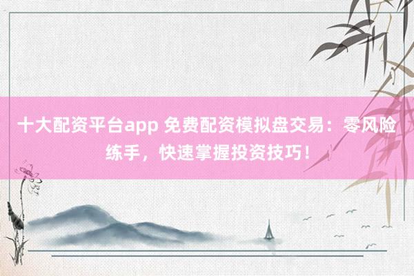 十大配资平台app 免费配资模拟盘交易：零风险练手，快速掌握投资技巧！