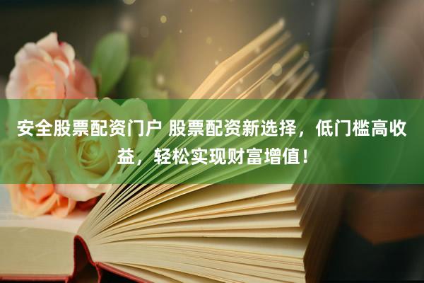 安全股票配资门户 股票配资新选择，低门槛高收益，轻松实现财富增值！