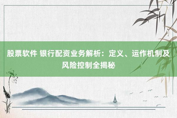 股票软件 银行配资业务解析：定义、运作机制及风险控制全揭秘