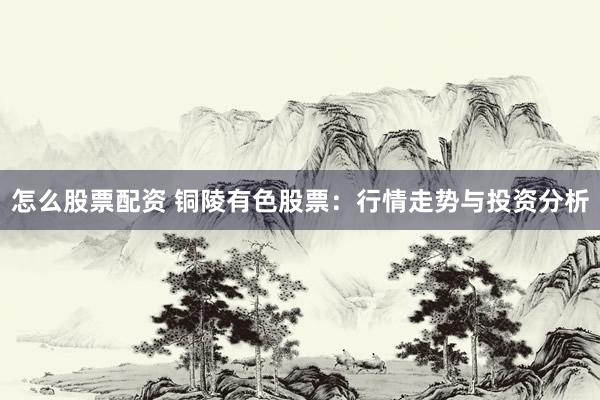 怎么股票配资 铜陵有色股票：行情走势与投资分析