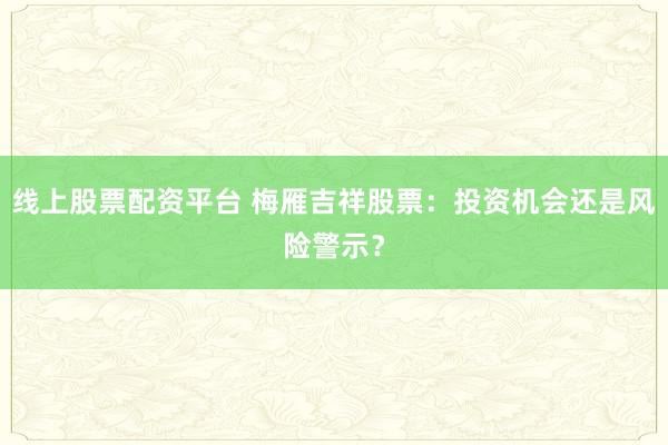 线上股票配资平台 梅雁吉祥股票：投资机会还是风险警示？