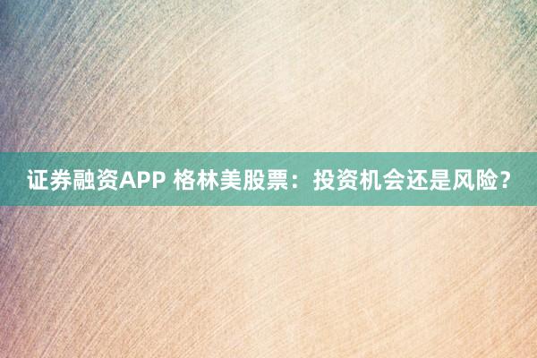 证券融资APP 格林美股票：投资机会还是风险？