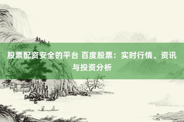 股票配资安全的平台 百度股票：实时行情、资讯与投资分析