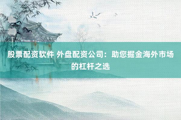股票配资软件 外盘配资公司：助您掘金海外市场的杠杆之选
