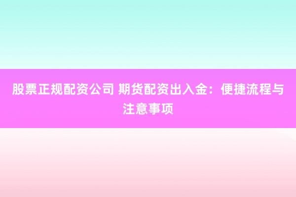 股票正规配资公司 期货配资出入金：便捷流程与注意事项