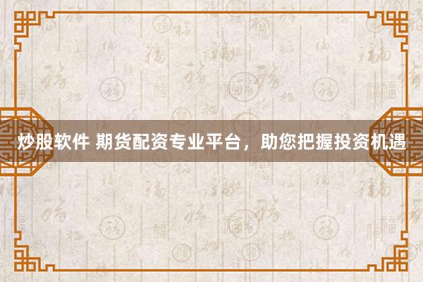 炒股软件 期货配资专业平台，助您把握投资机遇