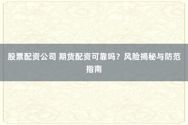 股票配资公司 期货配资可靠吗？风险揭秘与防范指南