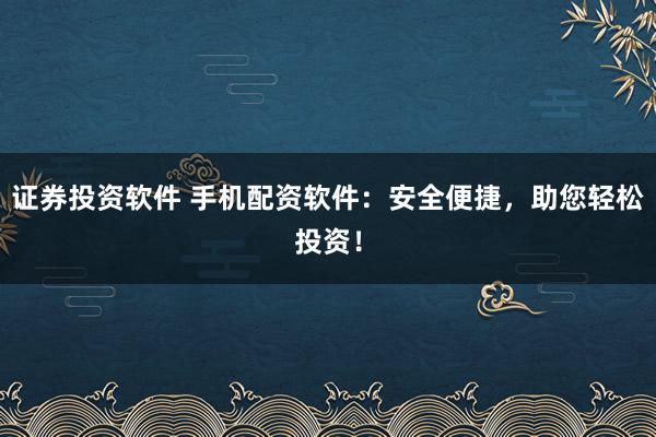 证券投资软件 手机配资软件：安全便捷，助您轻松投资！