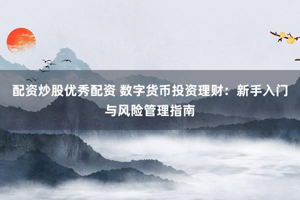 配资炒股优秀配资 数字货币投资理财：新手入门与风险管理指南