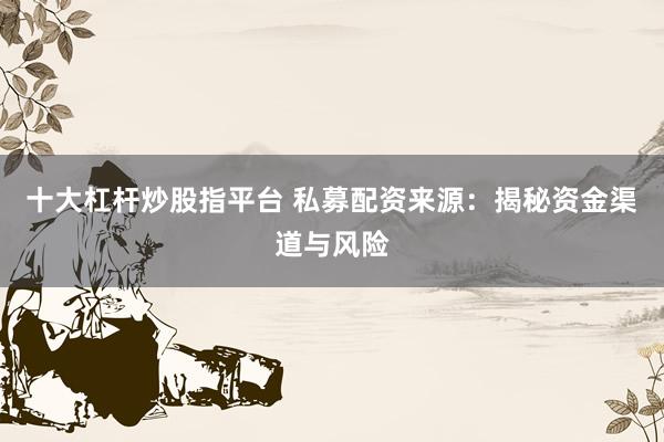 十大杠杆炒股指平台 私募配资来源：揭秘资金渠道与风险