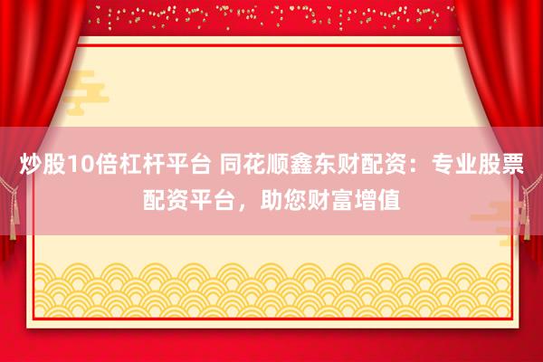 炒股10倍杠杆平台 同花顺鑫东财配资：专业股票配资平台，助您财富增值