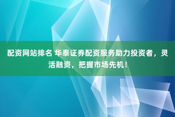 配资网站排名 华泰证券配资服务助力投资者，灵活融资，把握市场先机！
