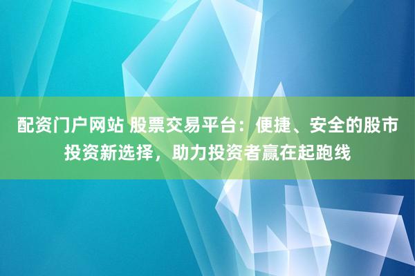 配资门户网站 股票交易平台：便捷、安全的股市投资新选择，助力投资者赢在起跑线