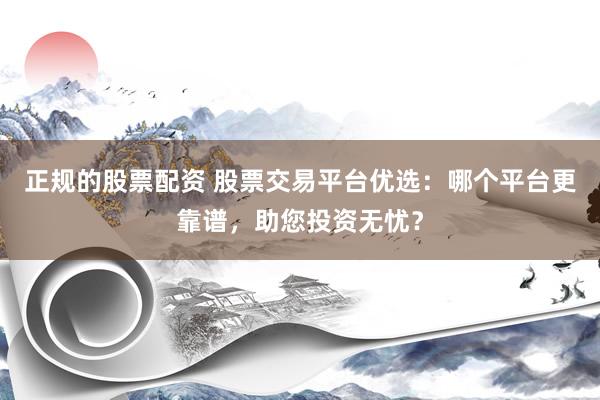 正规的股票配资 股票交易平台优选：哪个平台更靠谱，助您投资无忧？