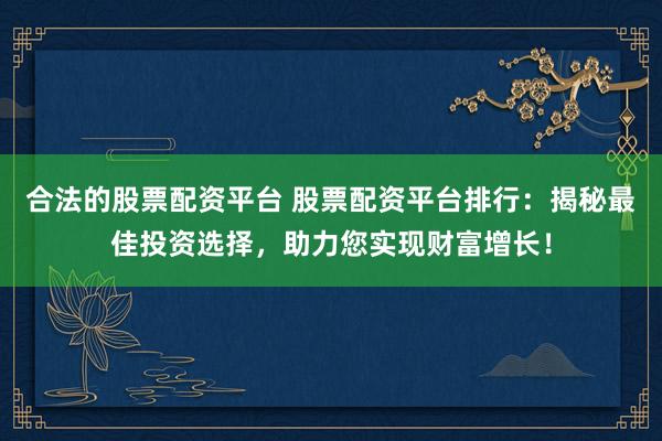 合法的股票配资平台 股票配资平台排行：揭秘最佳投资选择，助力您实现财富增长！