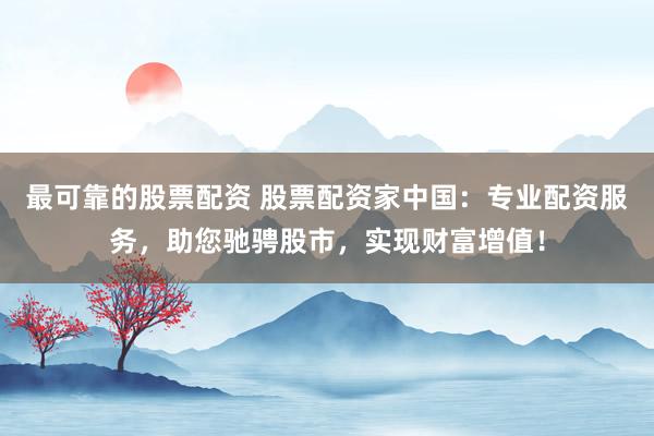 最可靠的股票配资 股票配资家中国：专业配资服务，助您驰骋股市，实现财富增值！