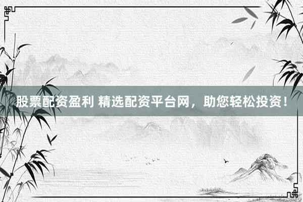股票配资盈利 精选配资平台网，助您轻松投资！