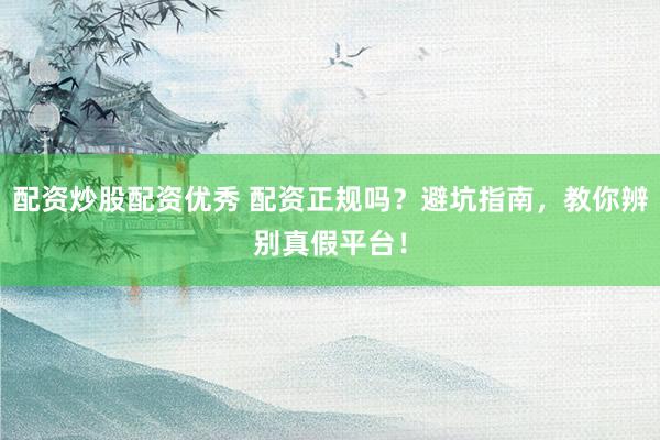 配资炒股配资优秀 配资正规吗？避坑指南，教你辨别真假平台！