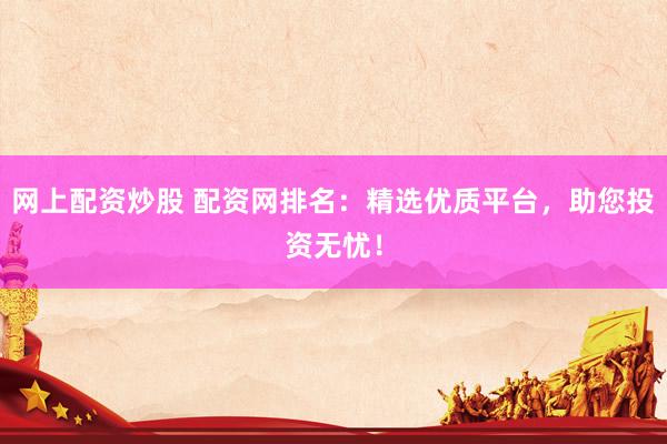网上配资炒股 配资网排名：精选优质平台，助您投资无忧！