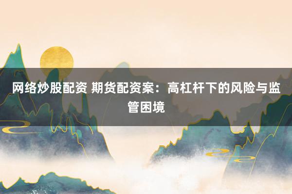 网络炒股配资 期货配资案：高杠杆下的风险与监管困境