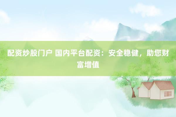 配资炒股门户 国内平台配资：安全稳健，助您财富增值