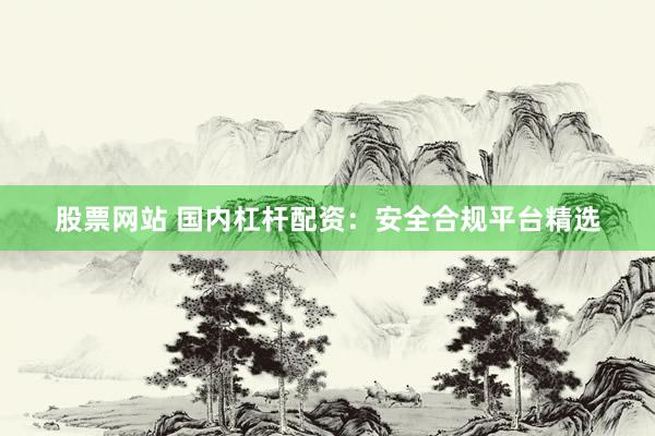 股票网站 国内杠杆配资：安全合规平台精选