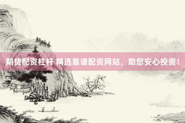 期货配资杠杆 精选靠谱配资网站，助您安心投资！