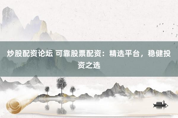 炒股配资论坛 可靠股票配资：精选平台，稳健投资之选