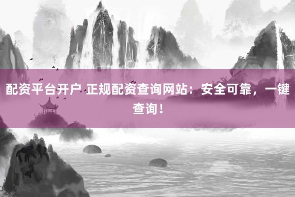 配资平台开户 正规配资查询网站：安全可靠，一键查询！