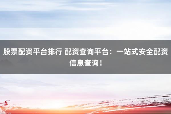 股票配资平台排行 配资查询平台：一站式安全配资信息查询！