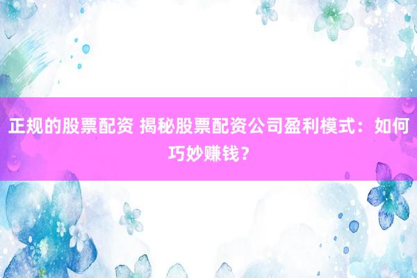 正规的股票配资 揭秘股票配资公司盈利模式：如何巧妙赚钱？