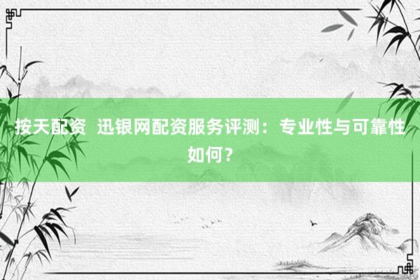 按天配资  迅银网配资服务评测：专业性与可靠性如何？