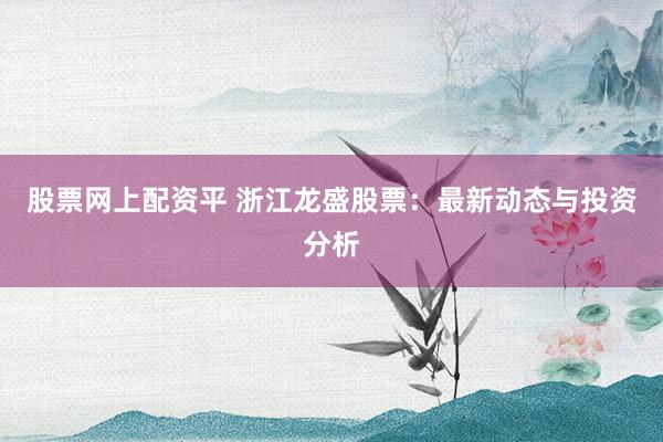 股票网上配资平 浙江龙盛股票：最新动态与投资分析