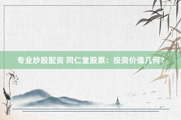 专业炒股配资 同仁堂股票：投资价值几何？