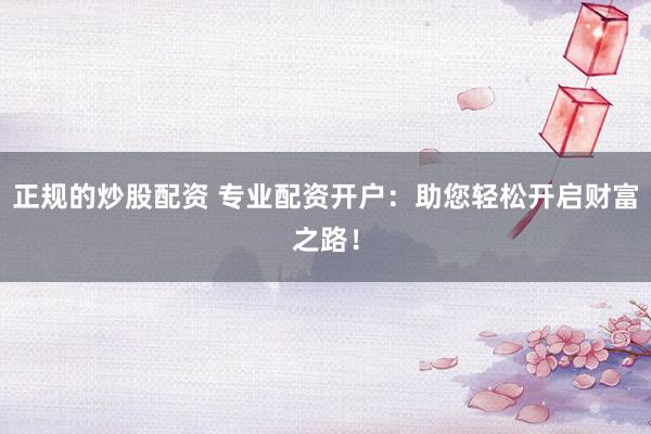 正规的炒股配资 专业配资开户：助您轻松开启财富之路！