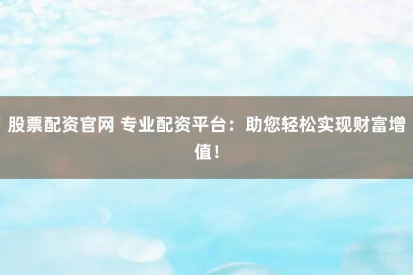 股票配资官网 专业配资平台：助您轻松实现财富增值！