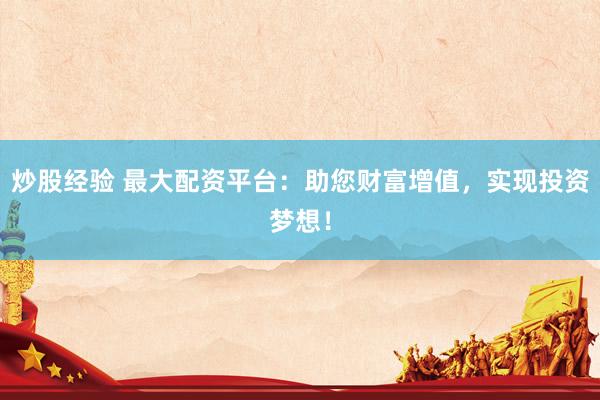炒股经验 最大配资平台：助您财富增值，实现投资梦想！