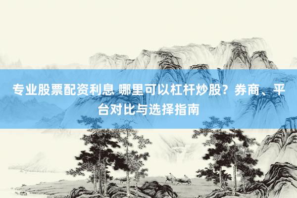 专业股票配资利息 哪里可以杠杆炒股？券商、平台对比与选择指南