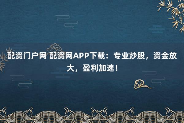 配资门户网 配资网APP下载：专业炒股，资金放大，盈利加速！