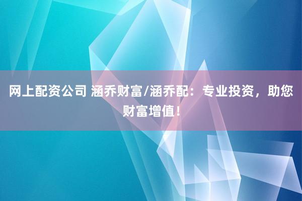 网上配资公司 涵乔财富/涵乔配：专业投资，助您财富增值！