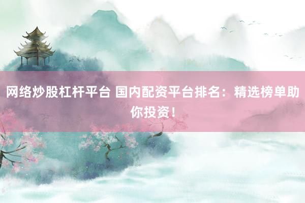 网络炒股杠杆平台 国内配资平台排名：精选榜单助你投资！