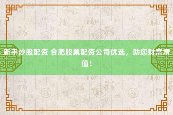 新手炒股配资 合肥股票配资公司优选，助您财富增值！