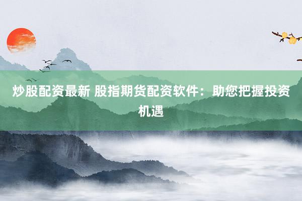 炒股配资最新 股指期货配资软件：助您把握投资机遇