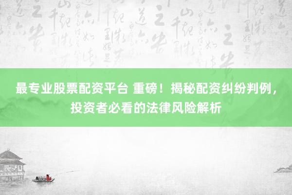 最专业股票配资平台 重磅！揭秘配资纠纷判例，投资者必看的法律风险解析