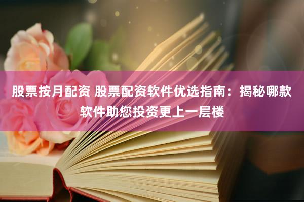 股票按月配资 股票配资软件优选指南：揭秘哪款软件助您投资更上一层楼