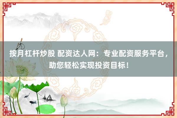 按月杠杆炒股 配资达人网：专业配资服务平台，助您轻松实现投资目标！